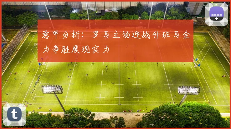 意甲分析：罗马主场迎战升班马全力争胜展现实力