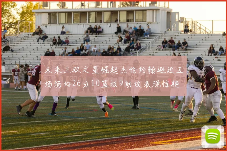 未来三双之星崛起杰伦约翰逊近五场场均26分10篮板9助攻表现惊艳