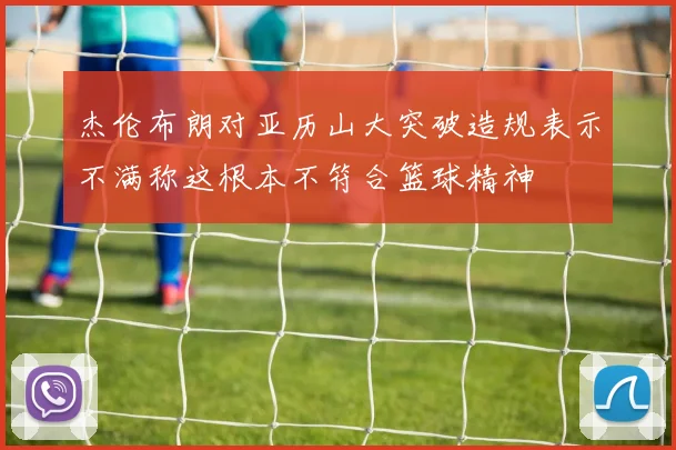 杰伦布朗对亚历山大突破造规表示不满称这根本不符合篮球精神
