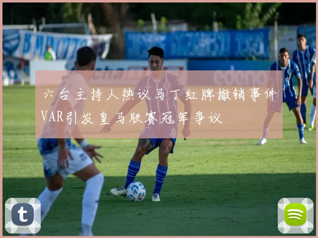 六台主持人热议马丁红牌撤销事件VAR引发皇马联赛冠军争议