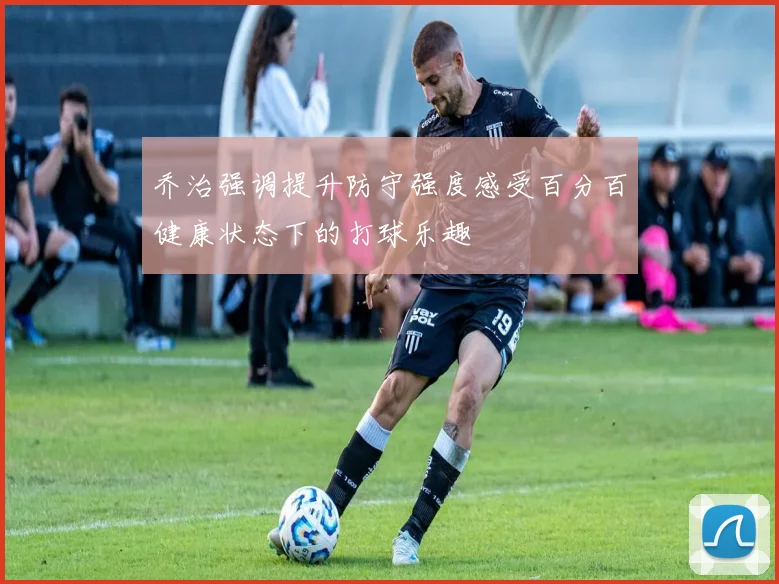 乔治强调提升防守强度感受百分百健康状态下的打球乐趣
