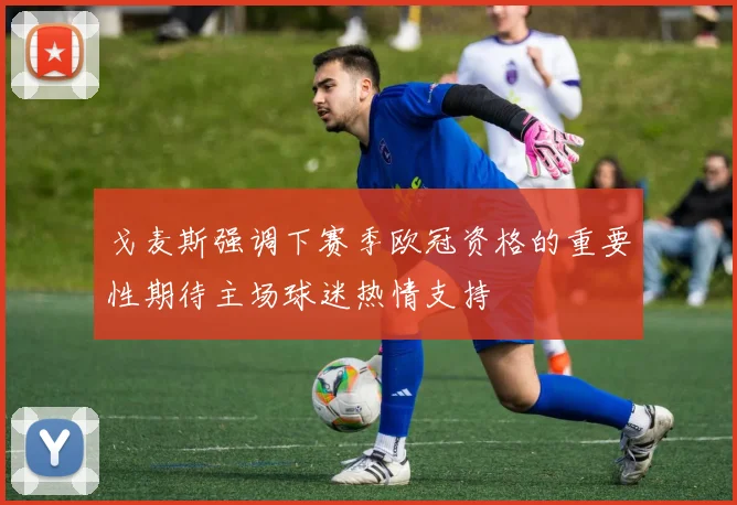 戈麦斯强调下赛季欧冠资格的重要性期待主场球迷热情支持