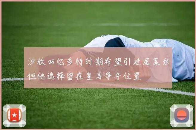 沙欣回忆多特时期希望引进居莱尔但他选择留在皇马争夺位置