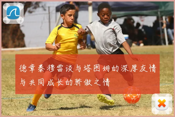 德章泰穆雷谈与塔图姆的深厚友情与共同成长的骄傲之情