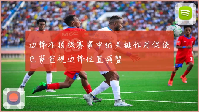 边锋在顶级赛事中的关键作用促使巴萨重视边锋位置调整