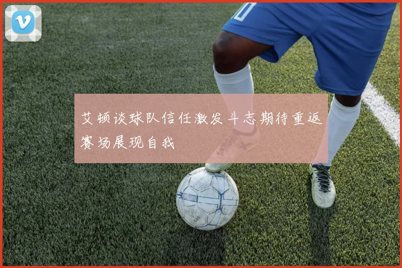 艾顿谈球队信任激发斗志期待重返赛场展现自我
