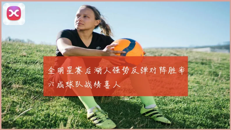 全明星赛后湖人强势反弹对阵胜率六成球队战绩喜人