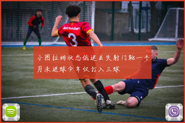 小图拉姆状态低迷丢失射门靴一个月未进球今年仅打入三球