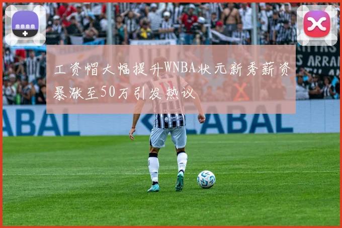 工资帽大幅提升WNBA状元新秀薪资暴涨至50万引发热议
