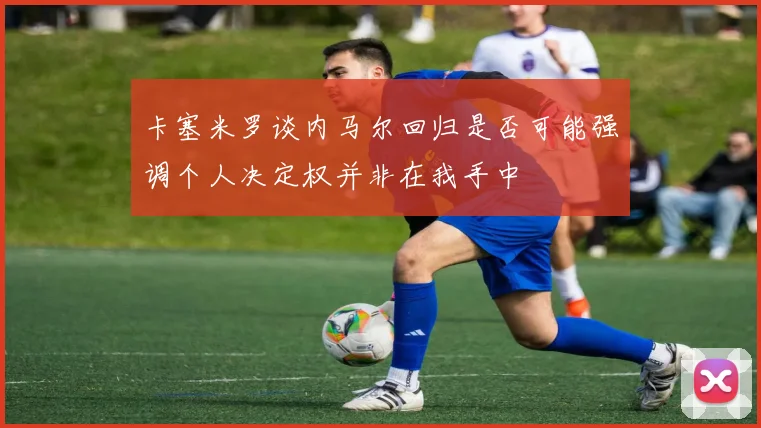 卡塞米罗谈内马尔回归是否可能强调个人决定权并非在我手中