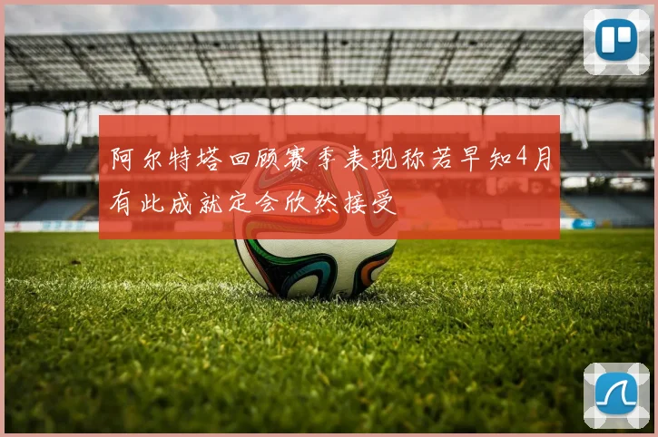 阿尔特塔回顾赛季表现称若早知4月有此成就定会欣然接受