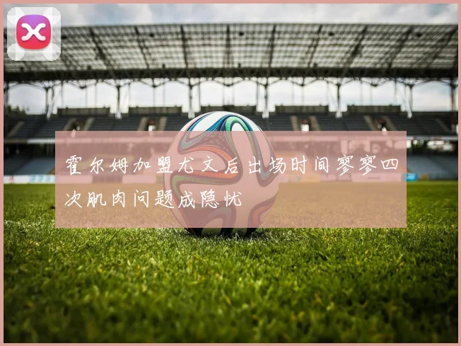 霍尔姆加盟尤文后出场时间寥寥四次肌肉问题成隐忧